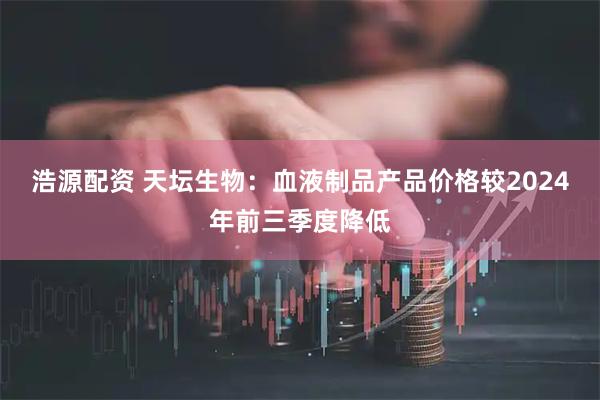 浩源配资 天坛生物：血液制品产品价格较2024年前三季度降低
