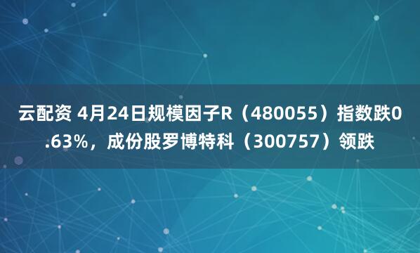 云配资 4月24日规模因子R（480055）指数跌0.63%，成份股罗博特科（300757）领跌