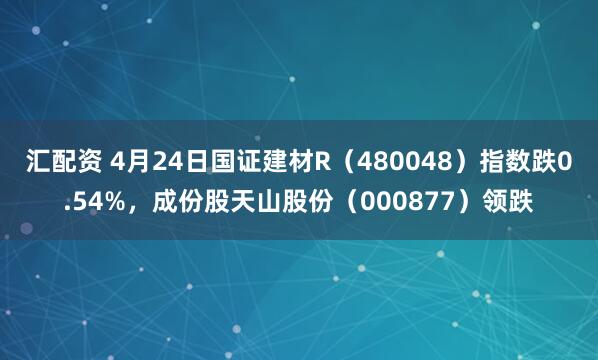 汇配资 4月24日国证建材R（480048）指数跌0.54%，成份股天山股份（000877）领跌