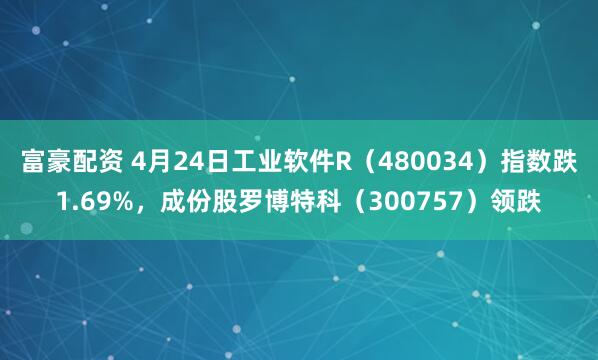 富豪配资 4月24日工业软件R（480034）指数跌1.69%，成份股罗博特科（300757）领跌