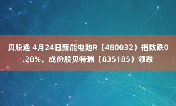 贝股通 4月24日新能电池R（480032）指数跌0.28%，成份股贝特瑞（835185）领跌