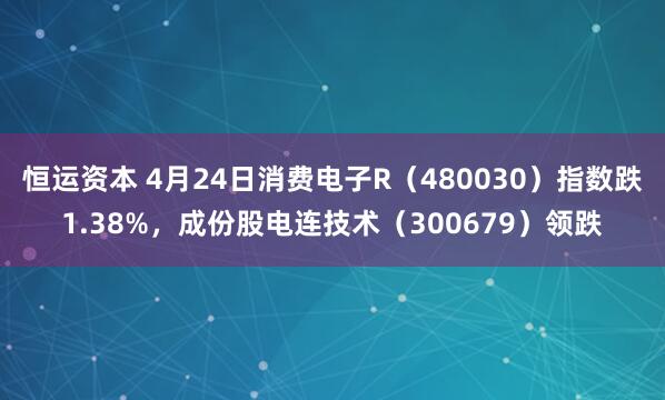 恒运资本 4月24日消费电子R（480030）指数跌1.38%，成份股电连技术（300679）领跌