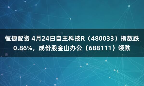 恒捷配资 4月24日自主科技R（480033）指数跌0.86%，成份股金山办公（688111）领跌