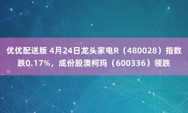 优优配送版 4月24日龙头家电R（480028）指数跌0.17%，成份股澳柯玛（600336）领跌