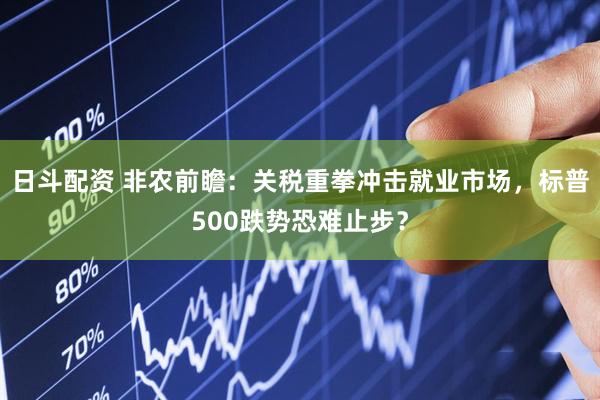 日斗配资 非农前瞻：关税重拳冲击就业市场，标普500跌势恐难止步？
