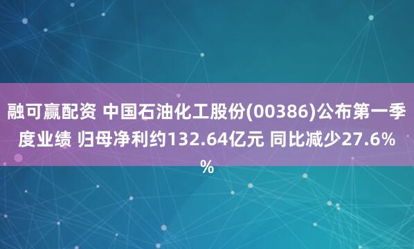 融可赢配资 中国石油化工股份(00386)公布第一季度业绩 归母净利约132.64亿元 同比减少27.6%