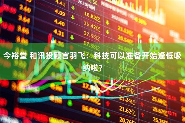 今裕堂 和讯投顾宫羽飞：科技可以准备开始逢低吸纳啦？