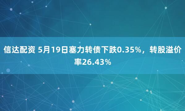 信达配资 5月19日塞力转债下跌0.35%，转股溢价率26.43%