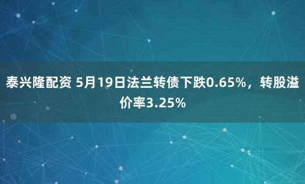 泰兴隆配资 5月19日法兰转债下跌0.65%，转股溢价率3.25%