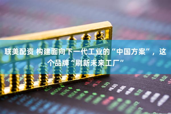 联美配资 构建面向下一代工业的“中国方案”，这个品牌“刷新未来工厂”