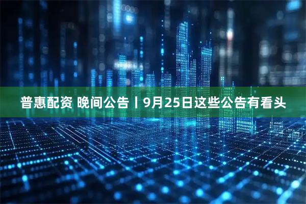 普惠配资 晚间公告丨9月25日这些公告有看头