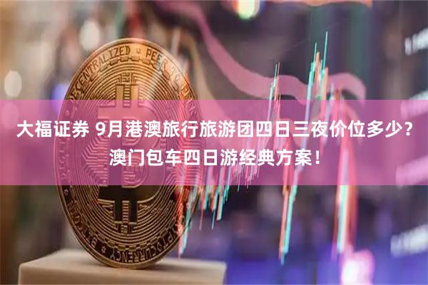 大福证券 9月港澳旅行旅游团四日三夜价位多少？澳门包车四日游经典方案！