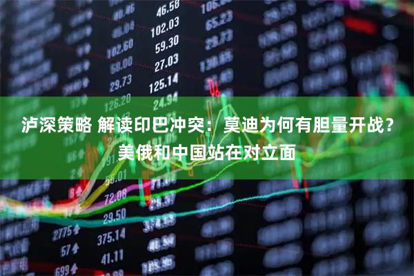 泸深策略 解读印巴冲突：莫迪为何有胆量开战？美俄和中国站在对立面