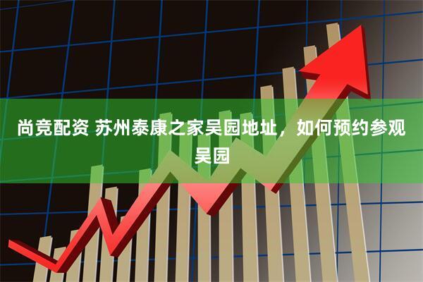 尚竞配资 苏州泰康之家吴园地址，如何预约参观吴园