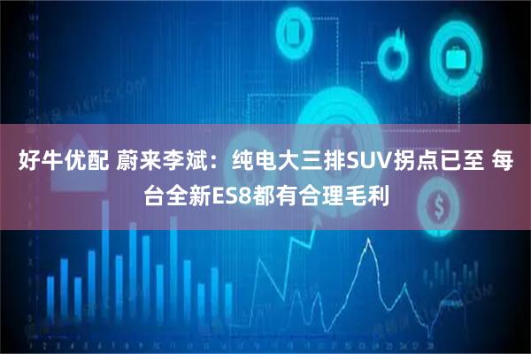 好牛优配 蔚来李斌：纯电大三排SUV拐点已至 每台全新ES8都有合理毛利