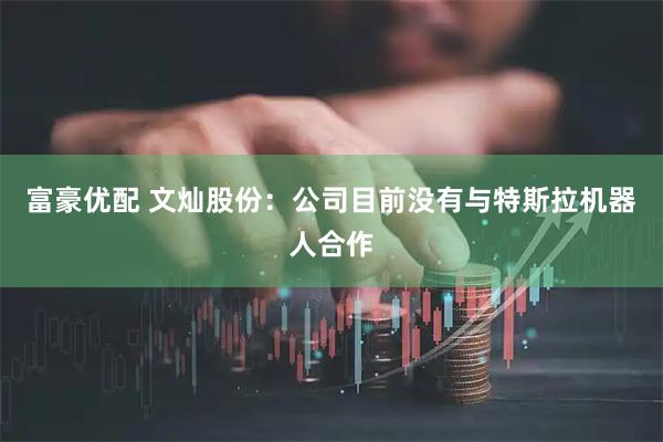 富豪优配 文灿股份：公司目前没有与特斯拉机器人合作
