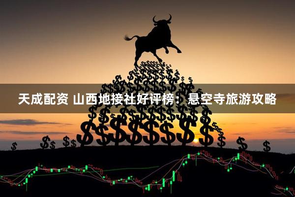 天成配资 山西地接社好评榜：悬空寺旅游攻略