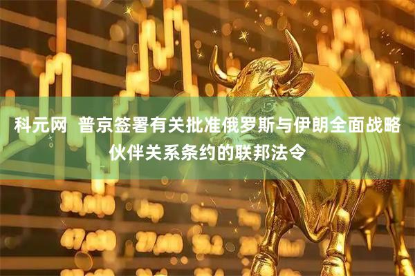 科元网  普京签署有关批准俄罗斯与伊朗全面战略伙伴关系条约的联邦法令