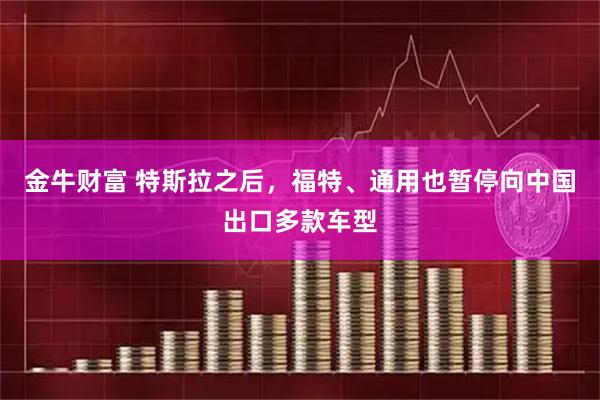 金牛财富 特斯拉之后，福特、通用也暂停向中国出口多款车型