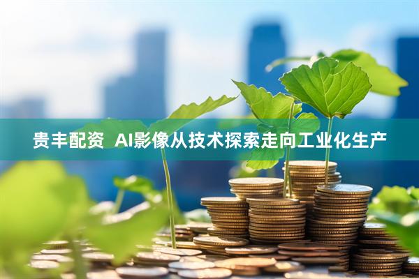 贵丰配资  AI影像从技术探索走向工业化生产