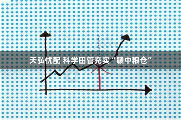 天弘忧配 科学田管充实“赣中粮仓”