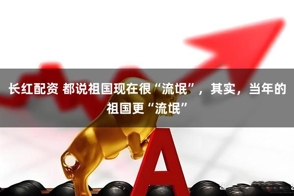 长红配资 都说祖国现在很“流氓”，其实，当年的祖国更“流氓”