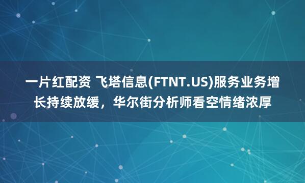 一片红配资 飞塔信息(FTNT.US)服务业务增长持续放缓，华尔街分析师看空情绪浓厚