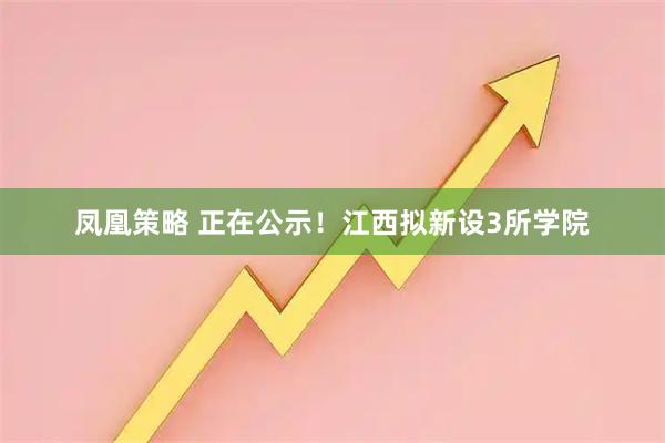 凤凰策略 正在公示！江西拟新设3所学院