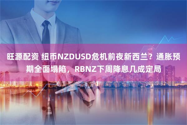 旺源配资 纽币NZDUSD危机前夜新西兰？通胀预期全面塌陷，RBNZ下周降息几成定局