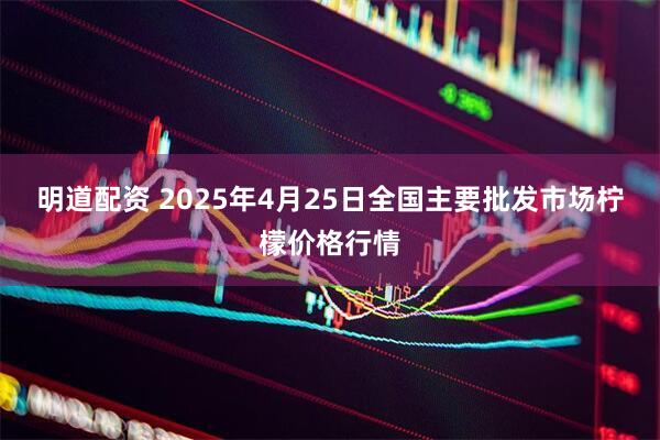 明道配资 2025年4月25日全国主要批发市场柠檬价格行情