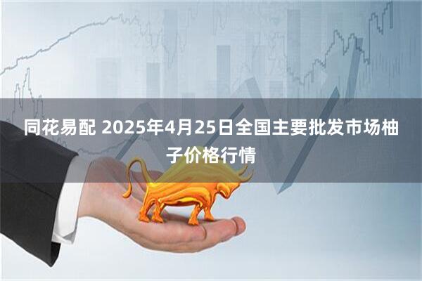 同花易配 2025年4月25日全国主要批发市场柚子价格行情