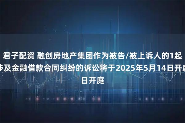 君子配资 融创房地产集团作为被告/被上诉人的1起涉及金融借款合同纠纷的诉讼将于2025年5月14日开庭