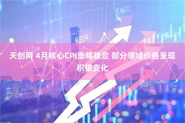天创网 4月核心CPI涨幅稳定 部分领域价格呈现积极变化