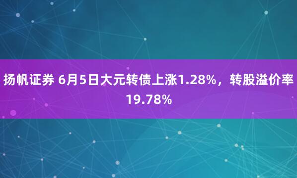 扬帆证券 6月5日大元转债上涨1.28%，转股溢价率19.78%