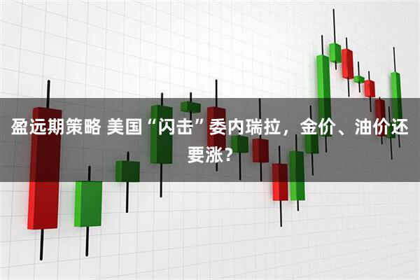 盈远期策略 美国“闪击”委内瑞拉，金价、油价还要涨？