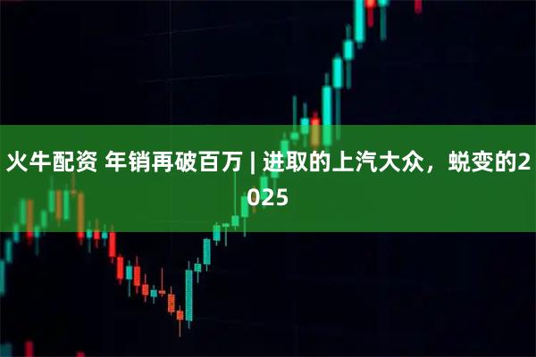 火牛配资 年销再破百万 | 进取的上汽大众，蜕变的2025