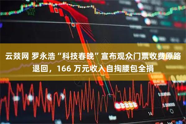 云燚网 罗永浩“科技春晚”宣布观众门票收费原路退回，166 万元收入自掏腰包全捐