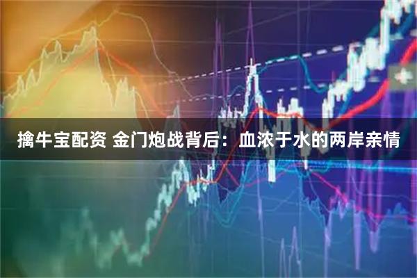 擒牛宝配资 金门炮战背后：血浓于水的两岸亲情