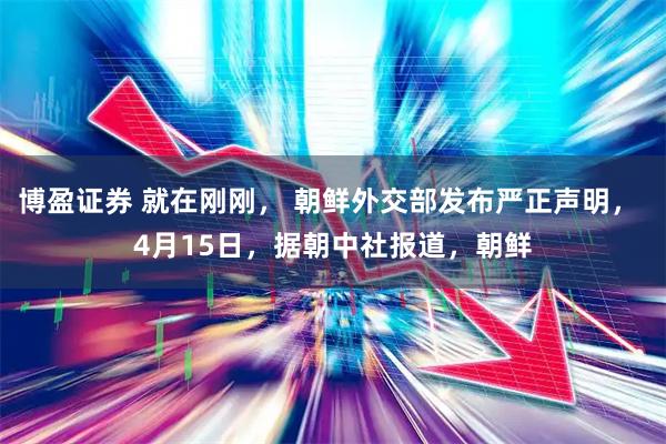 博盈证券 就在刚刚， 朝鲜外交部发布严正声明， 4月15日，据朝中社报道，朝鲜