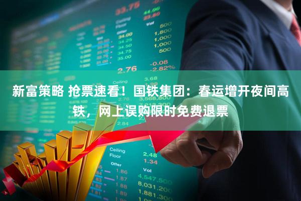 新富策略 抢票速看！国铁集团：春运增开夜间高铁，网上误购限时免费退票