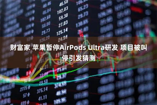财富家 苹果暂停AirPods Ultra研发 项目被叫停引发猜测