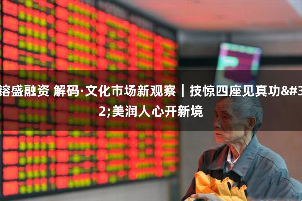 镕盛融资 解码·文化市场新观察｜技惊四座见真功 美润人心开新境