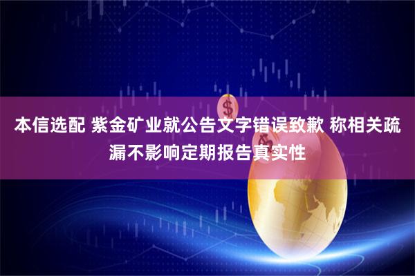 本信选配 紫金矿业就公告文字错误致歉 称相关疏漏不影响定期报告真实性